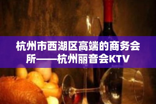 杭州市西湖区高端的商务会所——杭州丽音会KTV