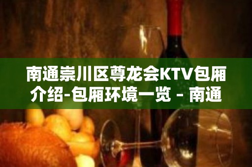 南通崇川区尊龙会KTV包厢介绍-包厢环境一览 – 南通崇川KTV排名大全