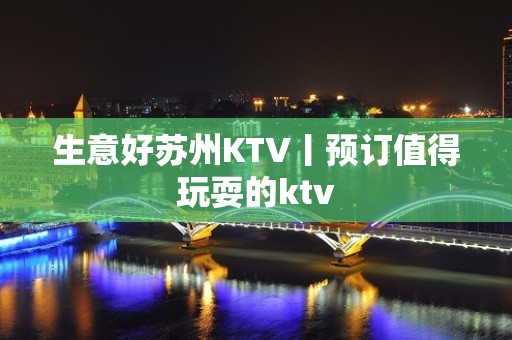 生意好苏州KTV丨预订值得玩耍的ktv