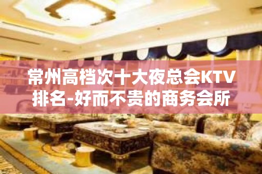 常州高档次十大夜总会KTV排名-好而不贵的商务会所介绍