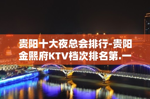 贵阳十大夜总会排行-贵阳金熙府KTV档次排名第.一