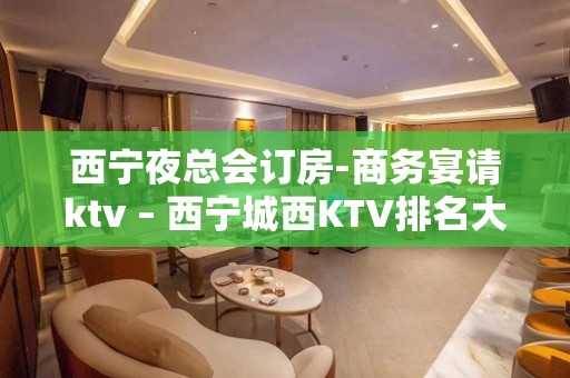 西宁夜总会订房-商务宴请ktv – 西宁城西KTV排名大全