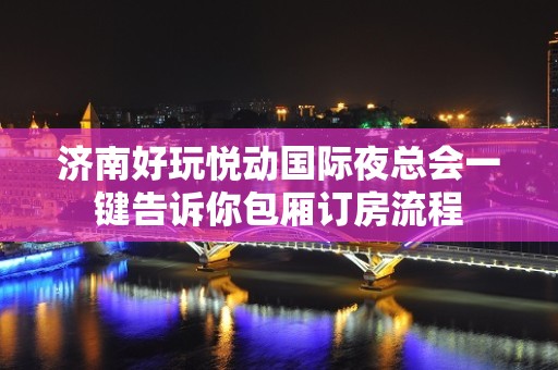 济南好玩悦动国际夜总会一键告诉你包厢订房流程