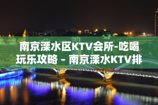 南京溧水区KTV会所-吃喝玩乐攻略 – 南京溧水KTV排名大全