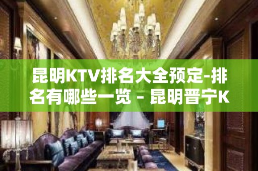 昆明KTV排名大全预定-排名有哪些一览 – 昆明晋宁KTV排名大全