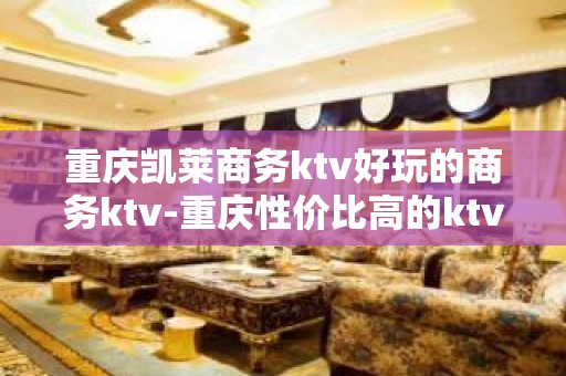 重庆凯莱商务ktv好玩的商务ktv-重庆性价比高的ktv – 重庆南岸KTV排名大全