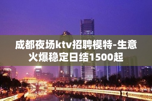 成都夜场ktv招聘模特-生意火爆稳定日结1500起