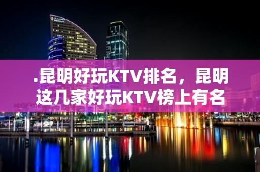 .昆明好玩KTV排名，昆明这几家好玩KTV榜上有名