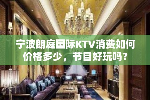 宁波朗庭国际KTV消费如何价格多少，节目好玩吗？