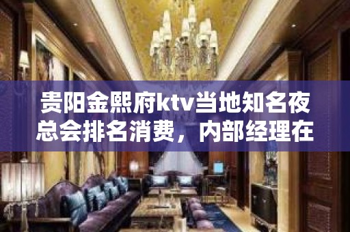 贵阳金熙府ktv当地知名夜总会排名消费，内部经理在线预订