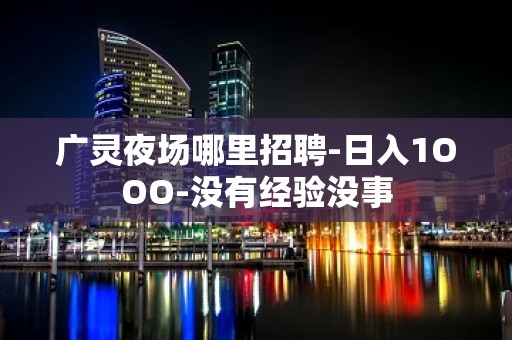 广灵夜场哪里招聘-日入1OOO-没有经验没事