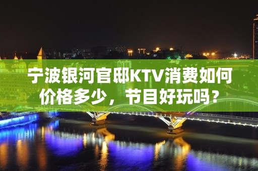 宁波银河官邸KTV消费如何价格多少，节目好玩吗？