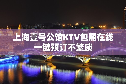 上海壹号公馆KTV包厢在线一键预订不繁琐