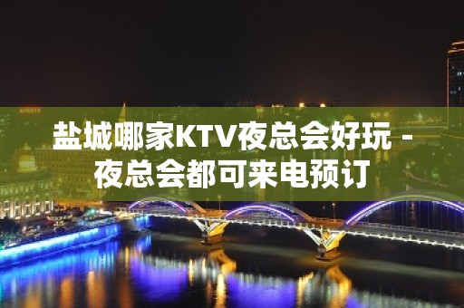 盐城哪家KTV夜总会好玩－夜总会都可来电预订