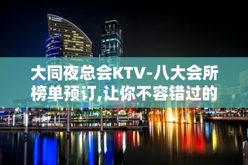 大同夜总会KTV-八大会所榜单预订,让你不容错过的场