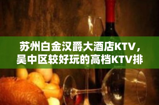 苏州白金汉爵大酒店KTV，吴中区较好玩的高档KTV排名大全。