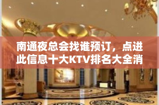 南通夜总会找谁预订，点进此信息十大KTV排名大全消费公开