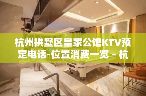 杭州拱墅区皇家公馆KTV预定电话-位置消费一览 – 杭州拱墅KTV排名大全