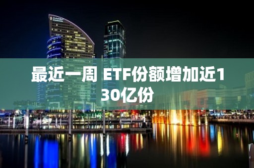 最近一周 ETF份额增加近130亿份