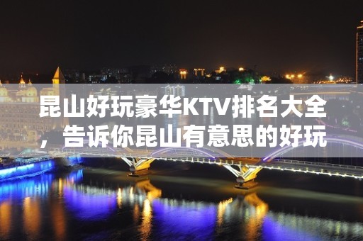 昆山好玩豪华KTV排名大全，告诉你昆山有意思的好玩好去处