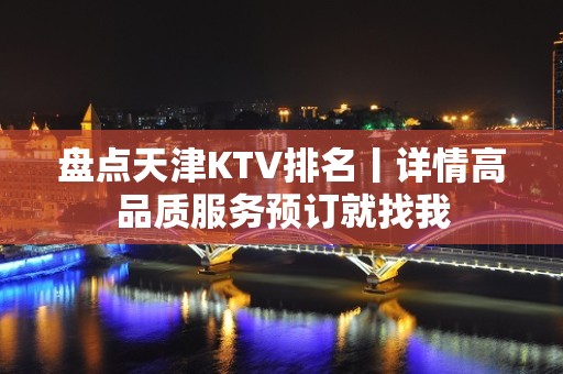 盘点天津KTV排名丨详情高品质服务预订就找我