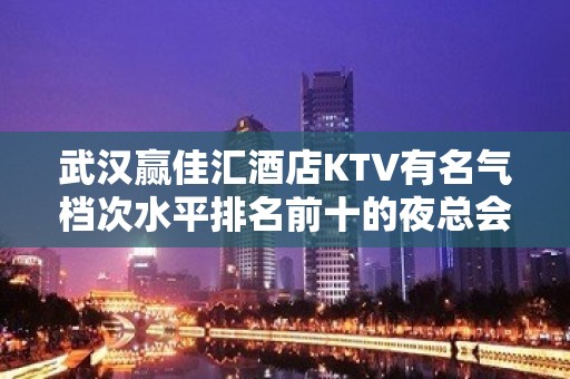 武汉赢佳汇酒店KTV有名气档次水平排名前十的夜总会