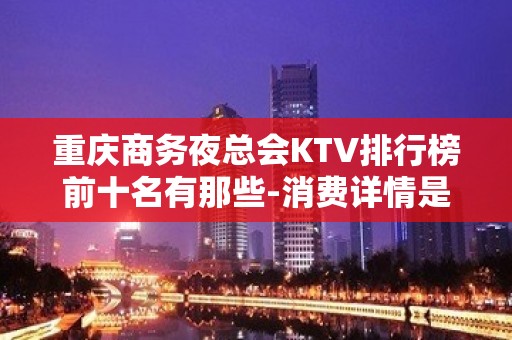 重庆商务夜总会KTV排行榜前十名有那些-消费详情是多少？