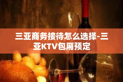 三亚商务接待怎么选择-三亚KTV包厢预定