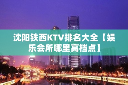 沈阳铁西KTV排名大全【娱乐会所哪里高档点】