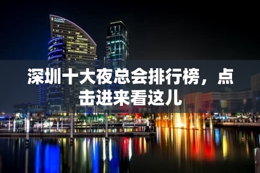 深圳十大夜总会排行榜，点击进来看这儿