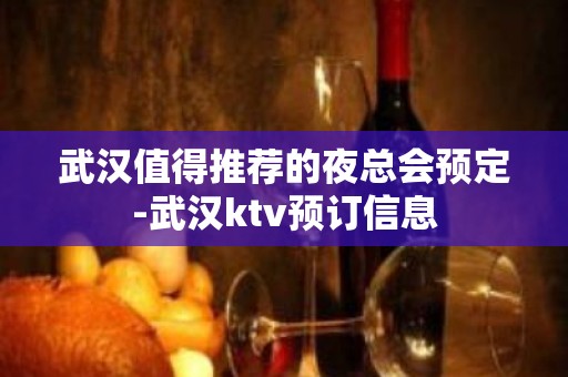 武汉值得推荐的夜总会预定-武汉ktv预订信息