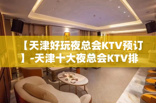 【天津好玩夜总会KTV预订】-天津十大夜总会KTV排名