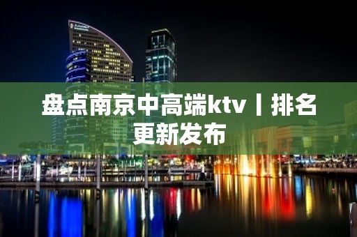 盘点﻿南京中高端ktv丨排名更新发布