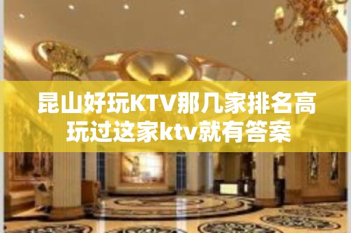 昆山好玩KTV那几家排名高 玩过这家ktv就有答案