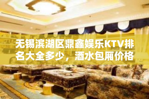 无锡滨湖区鼎鑫娱乐KTV排名大全多少，酒水包厢价格。