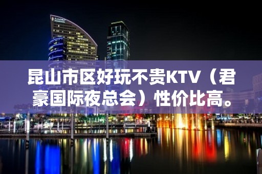 昆山市区好玩不贵KTV（君豪国际夜总会）性价比高。