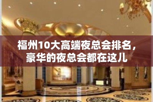 福州10大高端夜总会排名，豪华的夜总会都在这儿