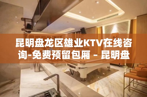 昆明盘龙区雄业KTV在线咨询-免费预留包厢 – 昆明盘龙KTV排名大全