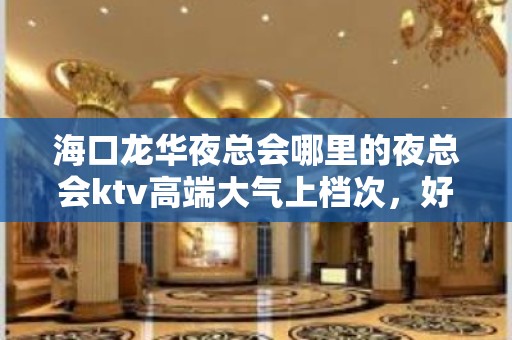 海口龙华夜总会哪里的夜总会ktv高端大气上档次，好玩消费低 – 海口龙华KTV排名大全