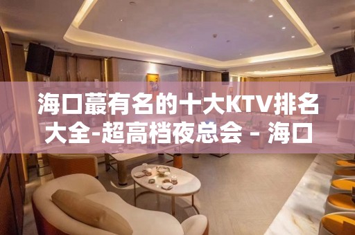 海口蕞有名的十大KTV排名大全-超高档夜总会 – 海口龙华KTV排名大全