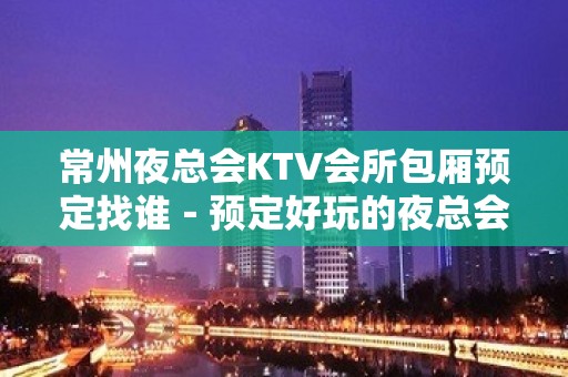 常州夜总会KTV会所包厢预定找谁－预定好玩的夜总会