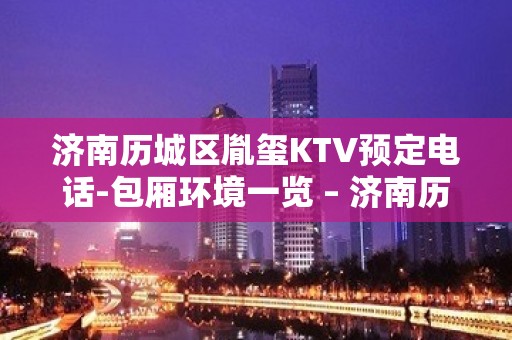 济南历城区胤玺KTV预定电话-包厢环境一览 – 济南历城KTV排名大全