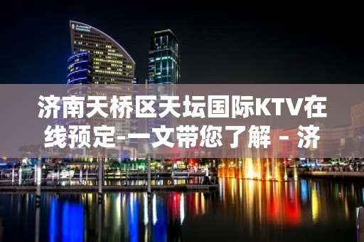 济南天桥区天坛国际KTV在线预定-一文带您了解 – 济南天桥KTV排名大全