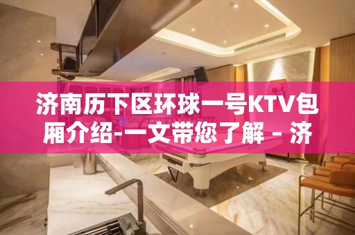 济南历下区环球一号KTV包厢介绍-一文带您了解 – 济南历下KTV排名大全