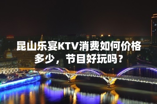 昆山乐宴KTV消费如何价格多少，节目好玩吗？