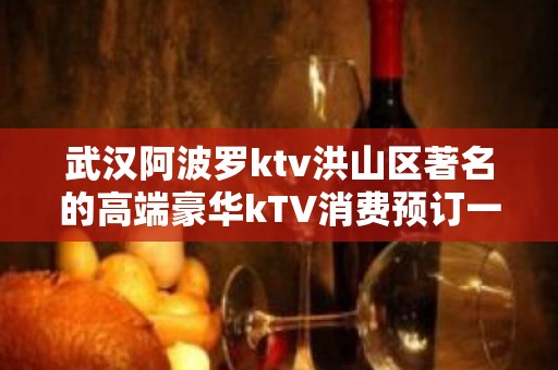 武汉阿波罗ktv洪山区著名的高端豪华kTV消费预订一览。