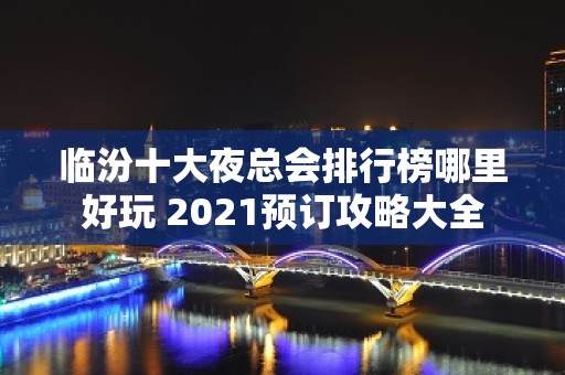 临汾十大夜总会排行榜哪里好玩 2021预订攻略大全