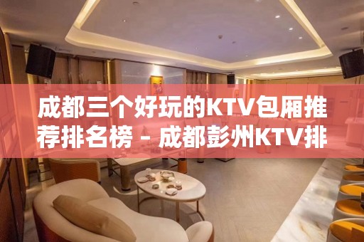 成都三个好玩的KTV包厢推荐排名榜 – 成都彭州KTV排名大全