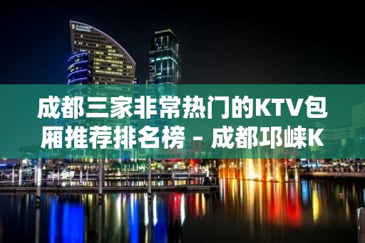 成都三家非常热门的KTV包厢推荐排名榜 – 成都邛崃KTV排名大全