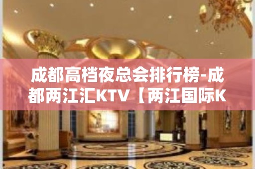 成都高档夜总会排行榜-成都两江汇KTV【两江国际KTV】值得一去